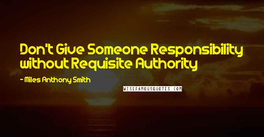 Miles Anthony Smith Quotes: Don't Give Someone Responsibility without Requisite Authority