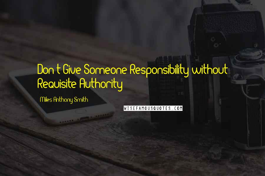 Miles Anthony Smith Quotes: Don't Give Someone Responsibility without Requisite Authority