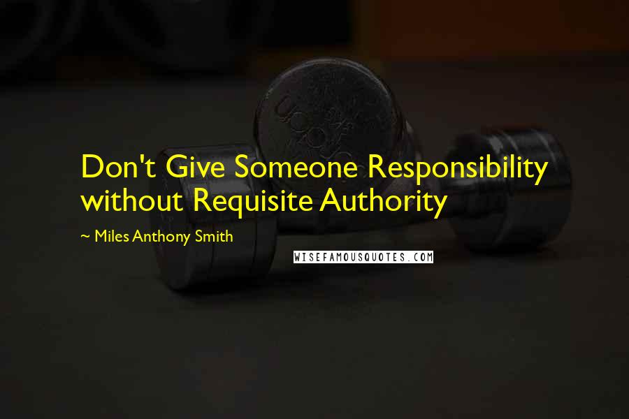 Miles Anthony Smith Quotes: Don't Give Someone Responsibility without Requisite Authority