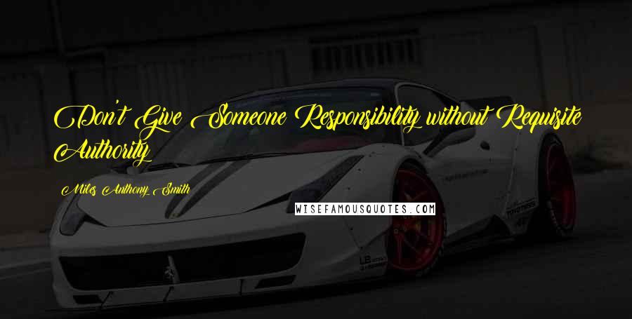 Miles Anthony Smith Quotes: Don't Give Someone Responsibility without Requisite Authority