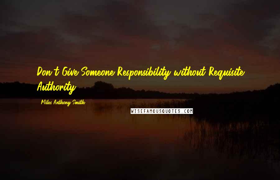 Miles Anthony Smith Quotes: Don't Give Someone Responsibility without Requisite Authority