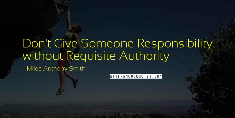 Miles Anthony Smith Quotes: Don't Give Someone Responsibility without Requisite Authority