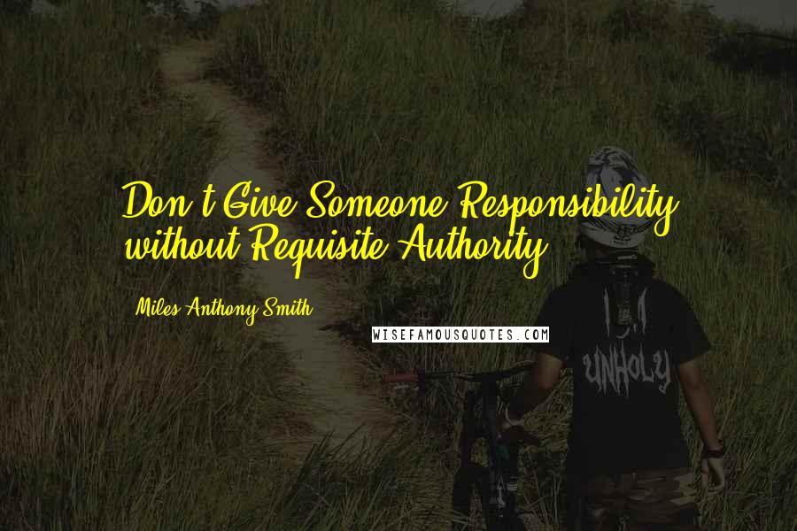 Miles Anthony Smith Quotes: Don't Give Someone Responsibility without Requisite Authority