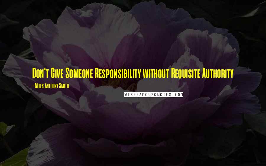 Miles Anthony Smith Quotes: Don't Give Someone Responsibility without Requisite Authority