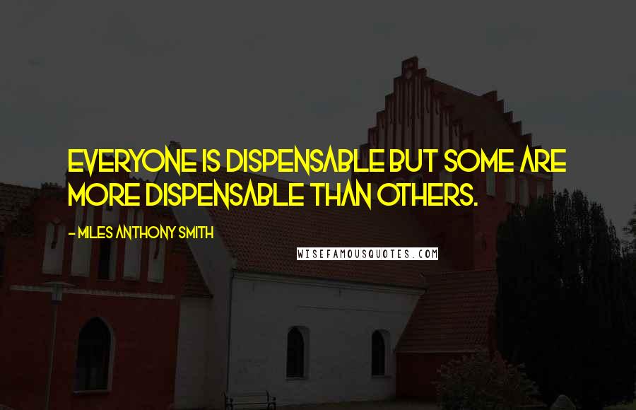 Miles Anthony Smith Quotes: Everyone is dispensable but some are more dispensable than others.