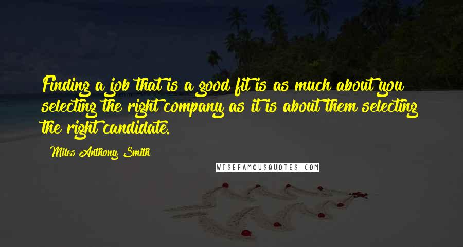 Miles Anthony Smith Quotes: Finding a job that is a good fit is as much about you selecting the right company as it is about them selecting the right candidate.