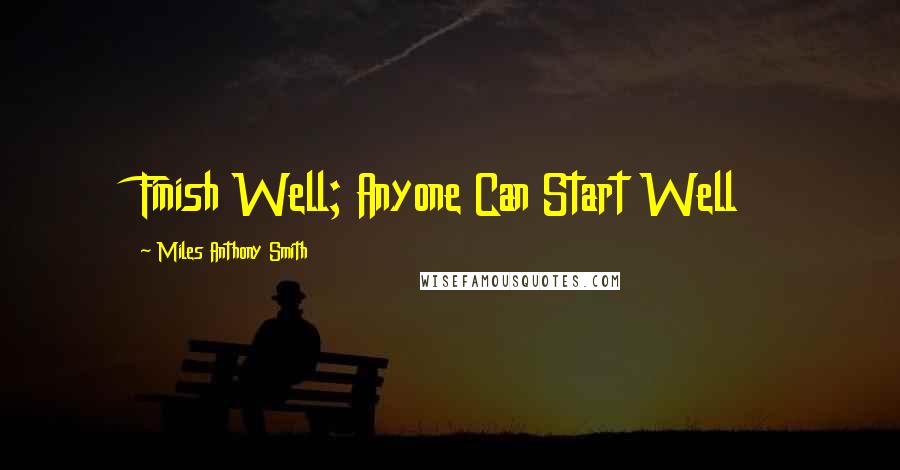 Miles Anthony Smith Quotes: Finish Well; Anyone Can Start Well