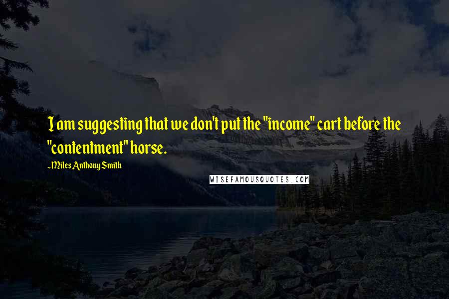 Miles Anthony Smith Quotes: I am suggesting that we don't put the "income" cart before the "contentment" horse.
