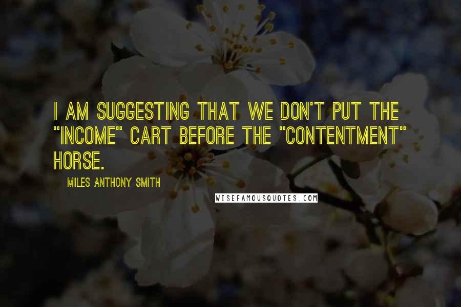 Miles Anthony Smith Quotes: I am suggesting that we don't put the "income" cart before the "contentment" horse.