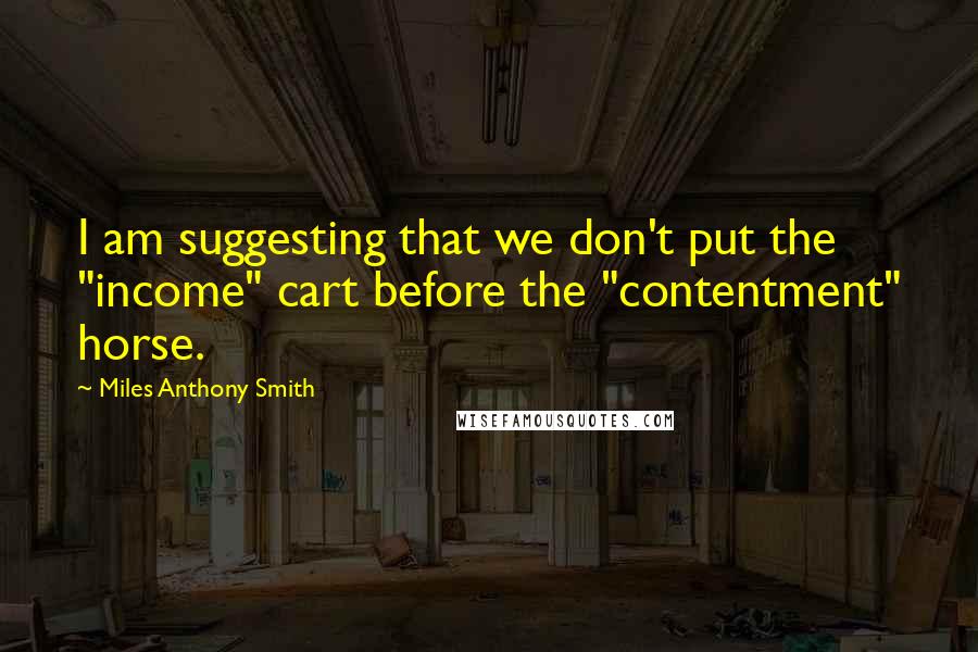 Miles Anthony Smith Quotes: I am suggesting that we don't put the "income" cart before the "contentment" horse.