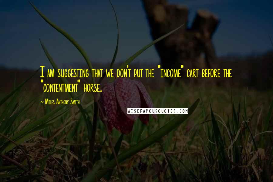 Miles Anthony Smith Quotes: I am suggesting that we don't put the "income" cart before the "contentment" horse.