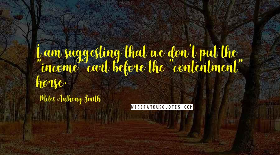 Miles Anthony Smith Quotes: I am suggesting that we don't put the "income" cart before the "contentment" horse.