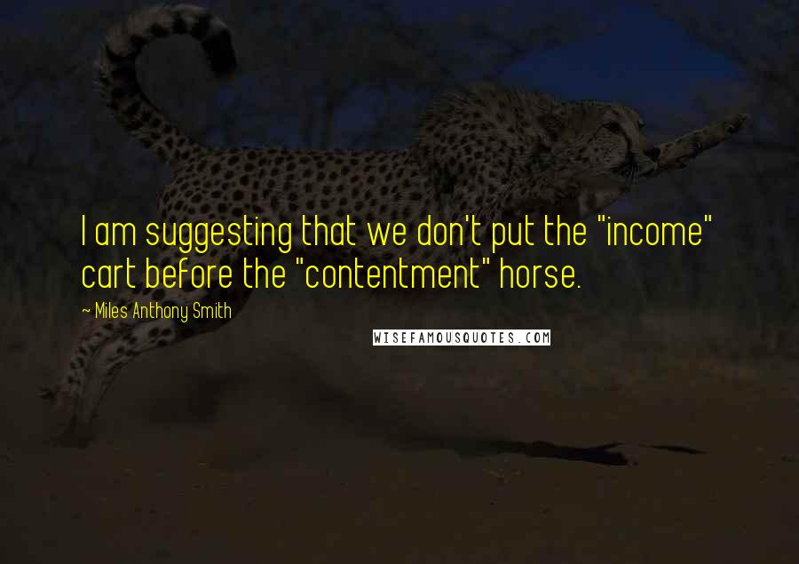 Miles Anthony Smith Quotes: I am suggesting that we don't put the "income" cart before the "contentment" horse.