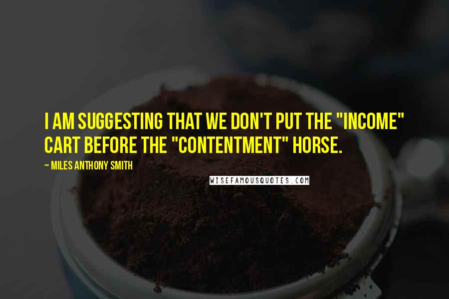 Miles Anthony Smith Quotes: I am suggesting that we don't put the "income" cart before the "contentment" horse.