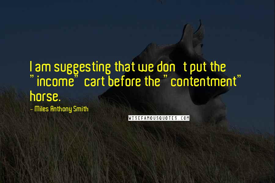 Miles Anthony Smith Quotes: I am suggesting that we don't put the "income" cart before the "contentment" horse.