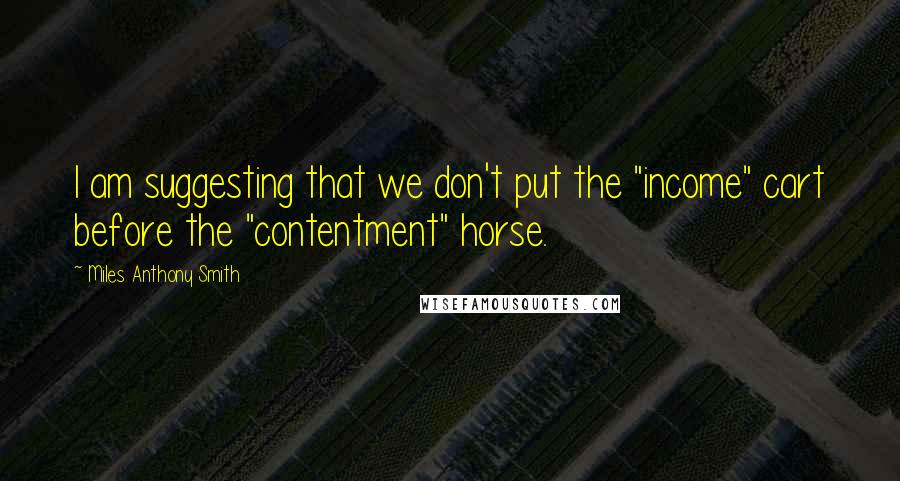 Miles Anthony Smith Quotes: I am suggesting that we don't put the "income" cart before the "contentment" horse.