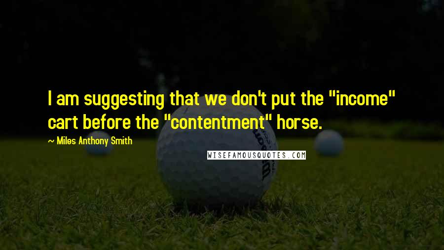 Miles Anthony Smith Quotes: I am suggesting that we don't put the "income" cart before the "contentment" horse.