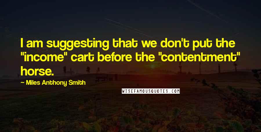 Miles Anthony Smith Quotes: I am suggesting that we don't put the "income" cart before the "contentment" horse.