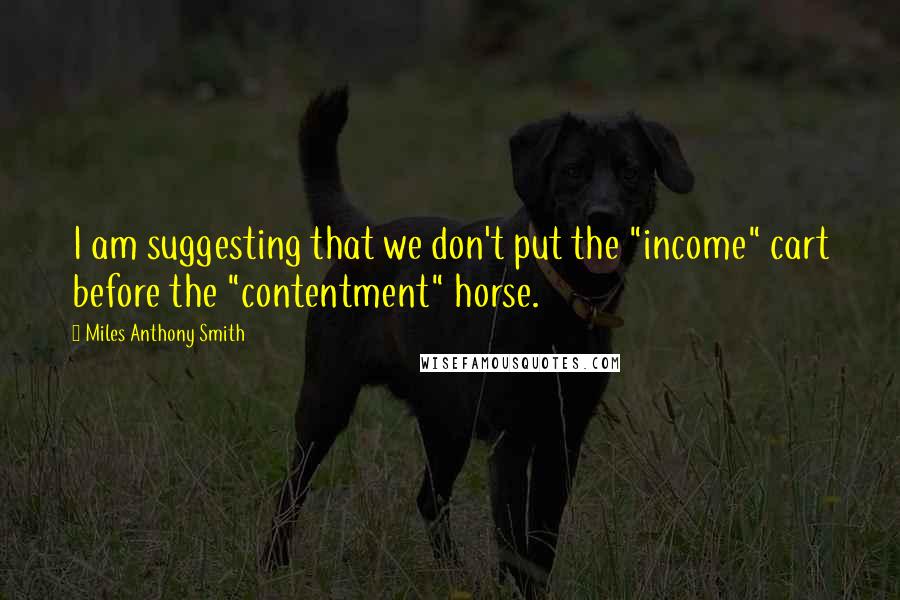 Miles Anthony Smith Quotes: I am suggesting that we don't put the "income" cart before the "contentment" horse.