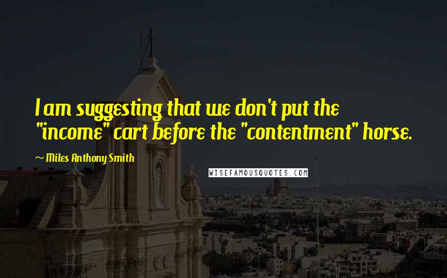 Miles Anthony Smith Quotes: I am suggesting that we don't put the "income" cart before the "contentment" horse.