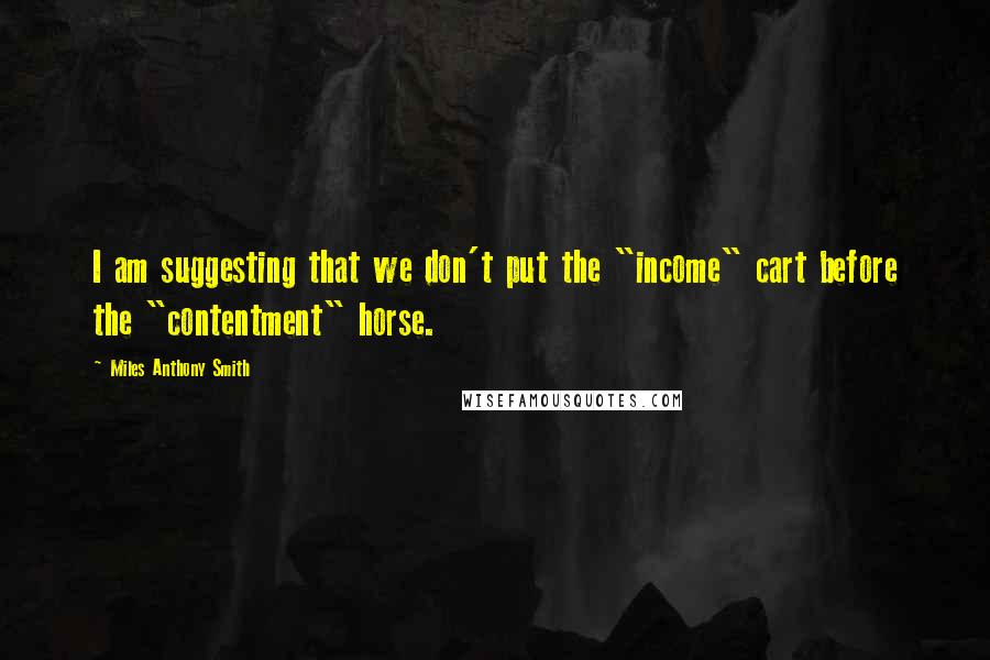 Miles Anthony Smith Quotes: I am suggesting that we don't put the "income" cart before the "contentment" horse.