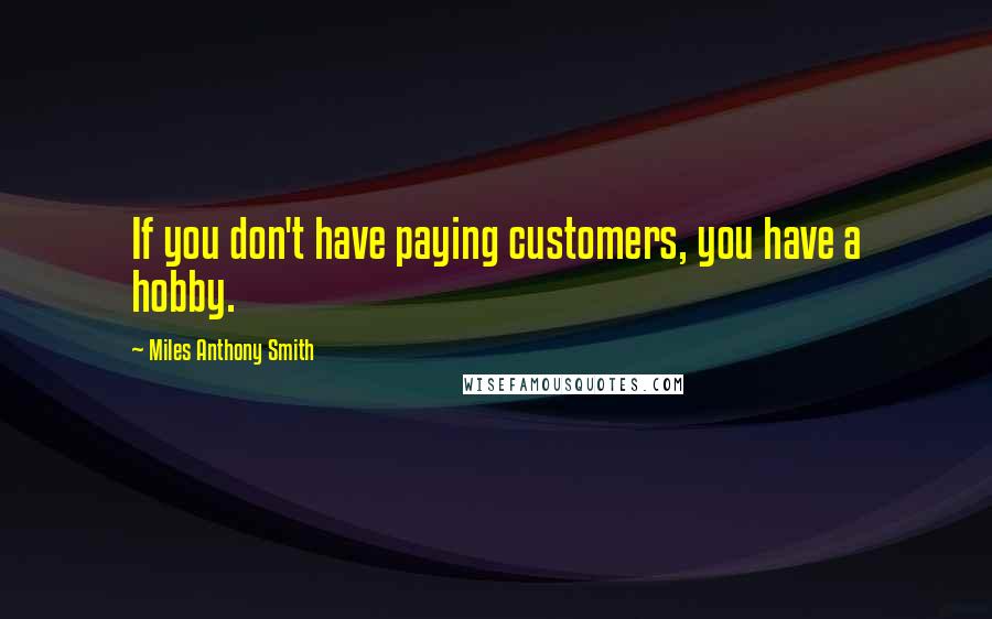 Miles Anthony Smith Quotes: If you don't have paying customers, you have a hobby.
