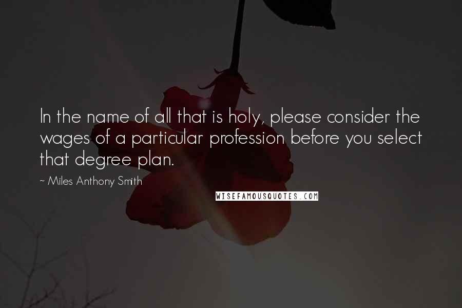 Miles Anthony Smith Quotes: In the name of all that is holy, please consider the wages of a particular profession before you select that degree plan.
