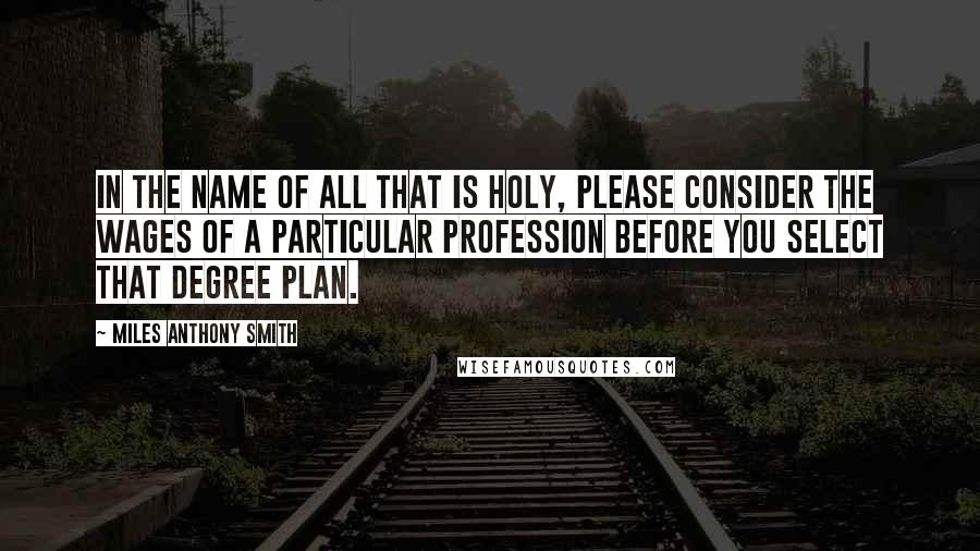 Miles Anthony Smith Quotes: In the name of all that is holy, please consider the wages of a particular profession before you select that degree plan.