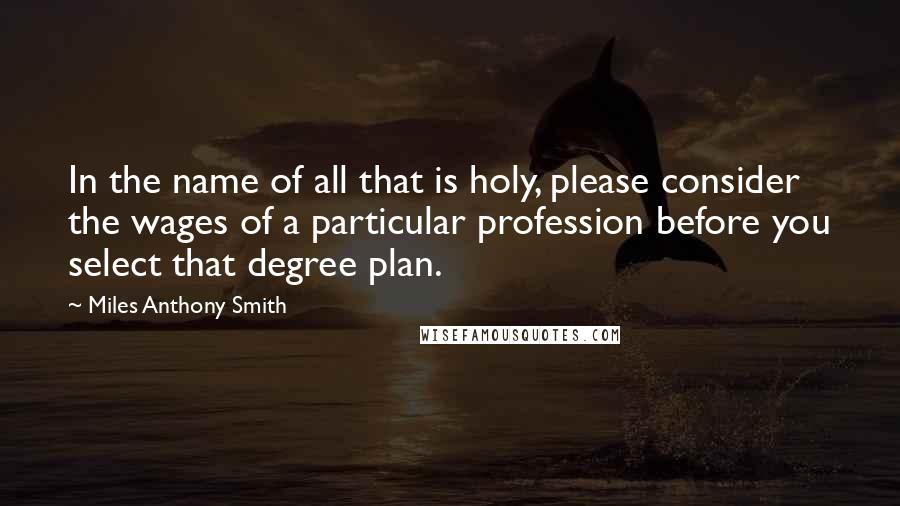 Miles Anthony Smith Quotes: In the name of all that is holy, please consider the wages of a particular profession before you select that degree plan.