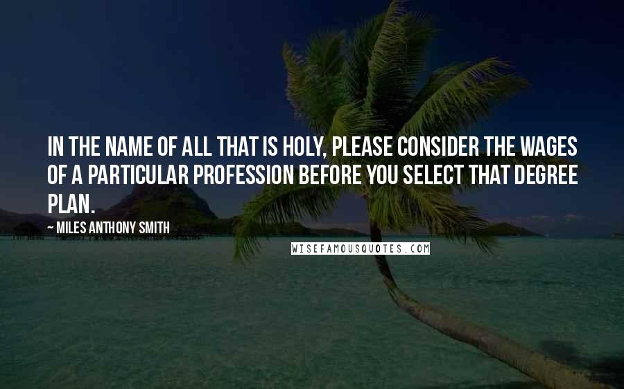 Miles Anthony Smith Quotes: In the name of all that is holy, please consider the wages of a particular profession before you select that degree plan.