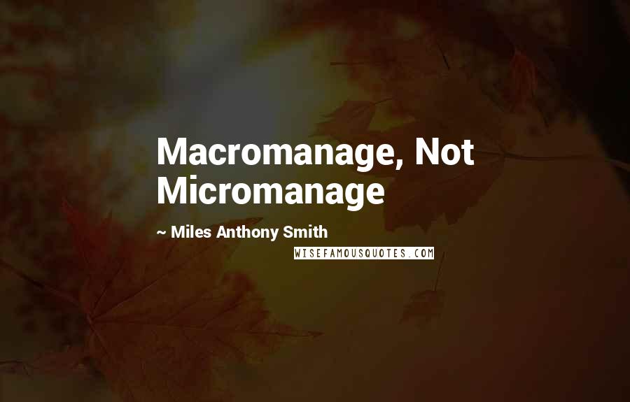 Miles Anthony Smith Quotes: Macromanage, Not Micromanage