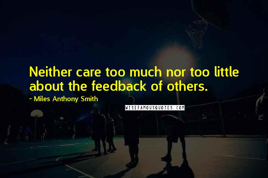 Miles Anthony Smith Quotes: Neither care too much nor too little about the feedback of others.