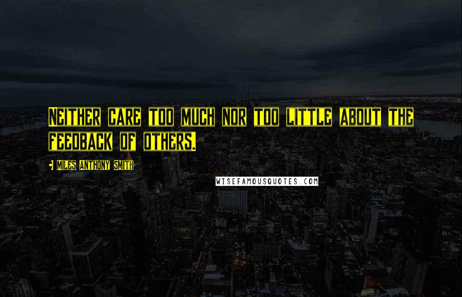 Miles Anthony Smith Quotes: Neither care too much nor too little about the feedback of others.