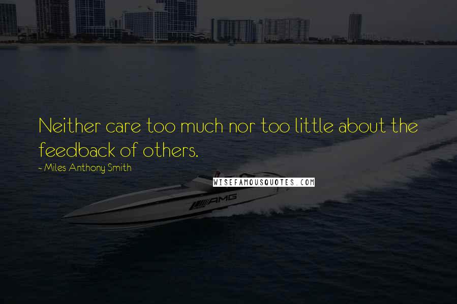 Miles Anthony Smith Quotes: Neither care too much nor too little about the feedback of others.