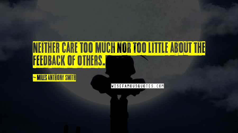 Miles Anthony Smith Quotes: Neither care too much nor too little about the feedback of others.