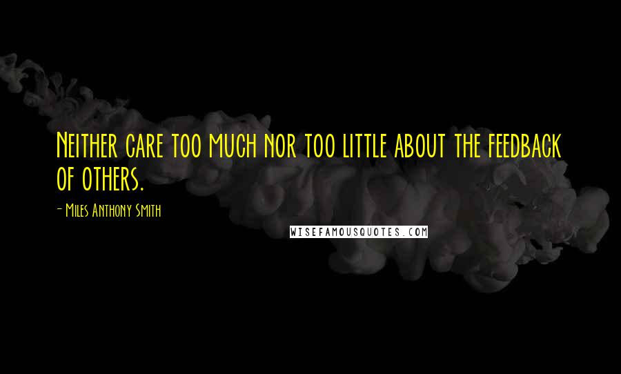 Miles Anthony Smith Quotes: Neither care too much nor too little about the feedback of others.