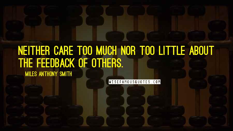 Miles Anthony Smith Quotes: Neither care too much nor too little about the feedback of others.