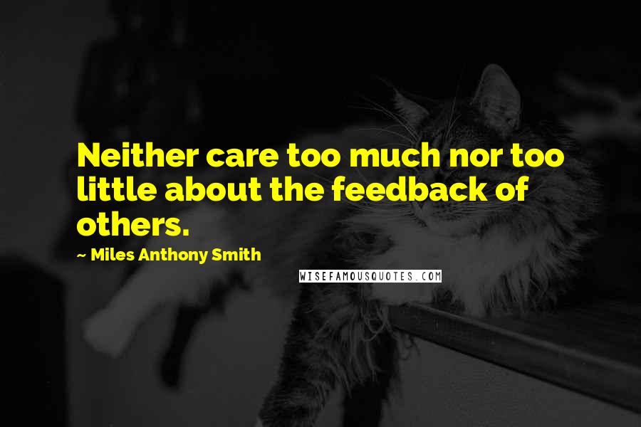 Miles Anthony Smith Quotes: Neither care too much nor too little about the feedback of others.