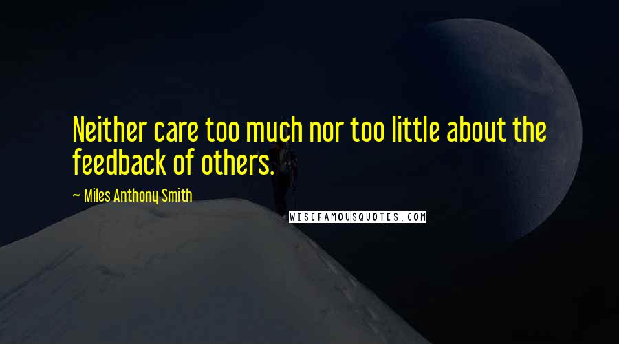 Miles Anthony Smith Quotes: Neither care too much nor too little about the feedback of others.