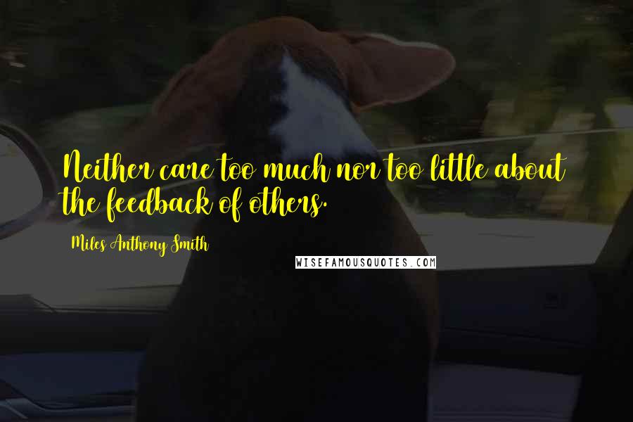 Miles Anthony Smith Quotes: Neither care too much nor too little about the feedback of others.
