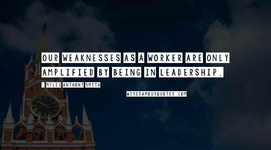 Miles Anthony Smith Quotes: Our weaknesses as a worker are only amplified by being in leadership.