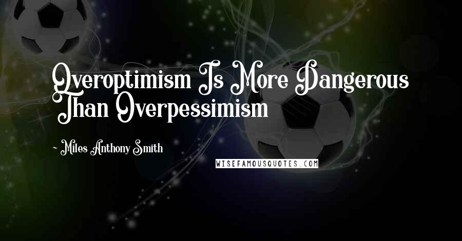 Miles Anthony Smith Quotes: Overoptimism Is More Dangerous Than Overpessimism