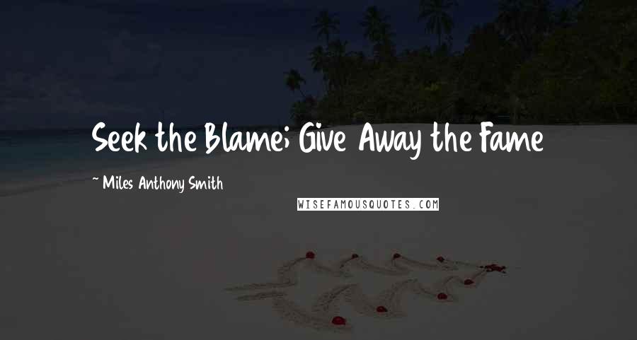 Miles Anthony Smith Quotes: Seek the Blame; Give Away the Fame