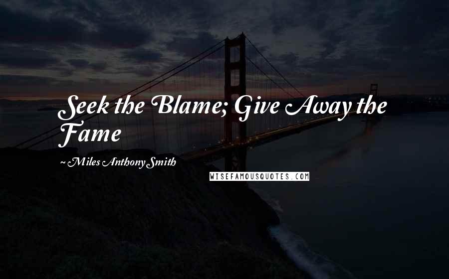 Miles Anthony Smith Quotes: Seek the Blame; Give Away the Fame