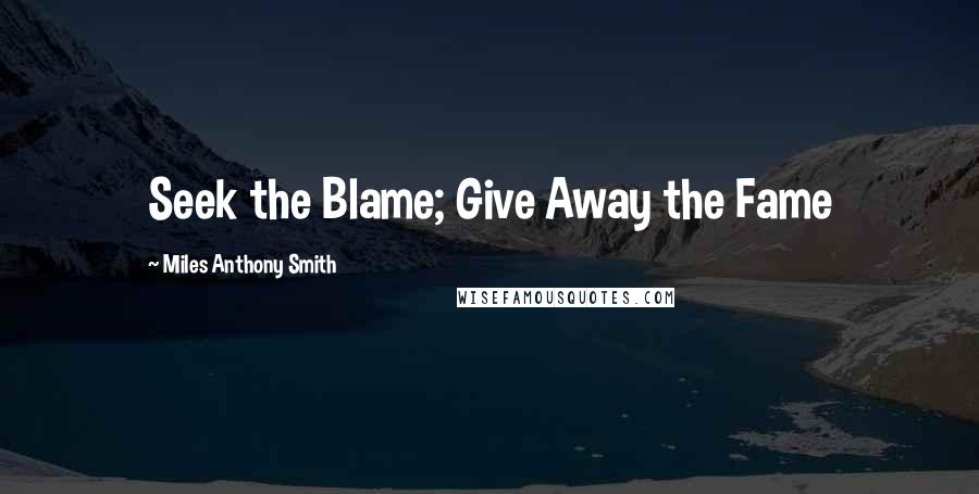 Miles Anthony Smith Quotes: Seek the Blame; Give Away the Fame