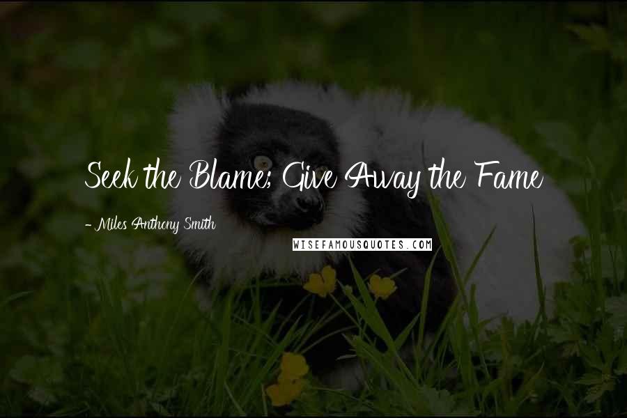 Miles Anthony Smith Quotes: Seek the Blame; Give Away the Fame