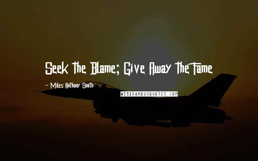 Miles Anthony Smith Quotes: Seek the Blame; Give Away the Fame