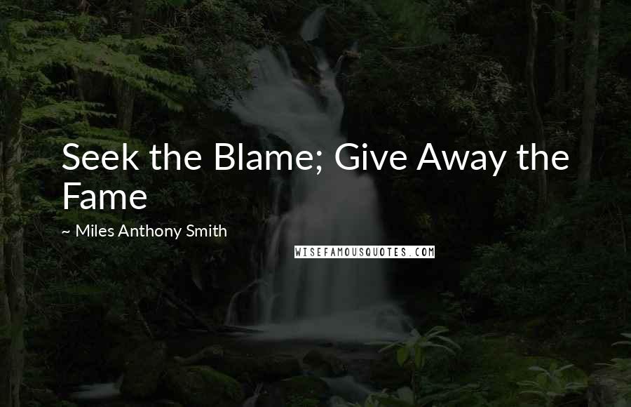 Miles Anthony Smith Quotes: Seek the Blame; Give Away the Fame