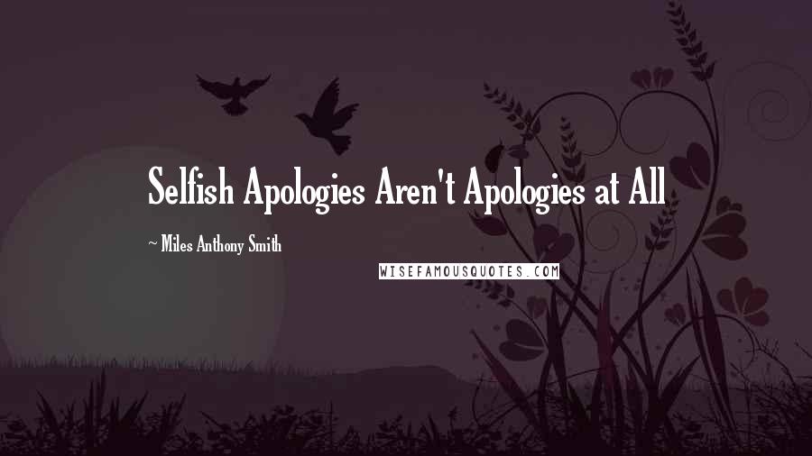 Miles Anthony Smith Quotes: Selfish Apologies Aren't Apologies at All