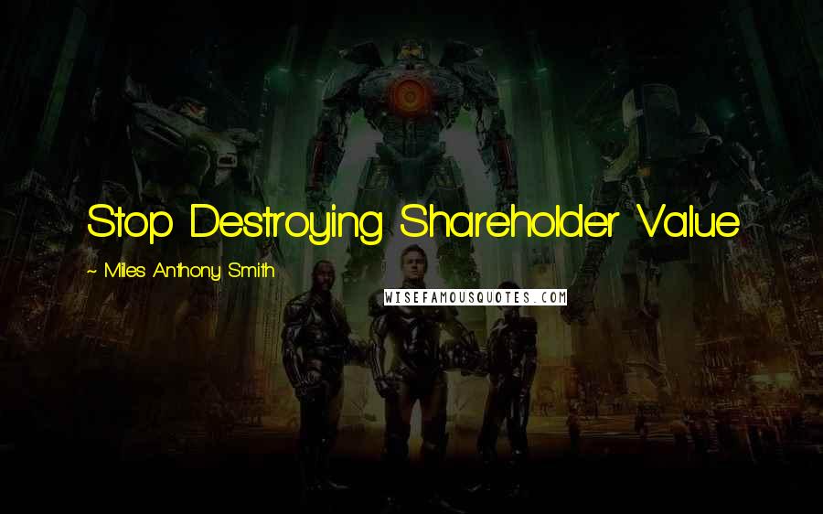 Miles Anthony Smith Quotes: Stop Destroying Shareholder Value